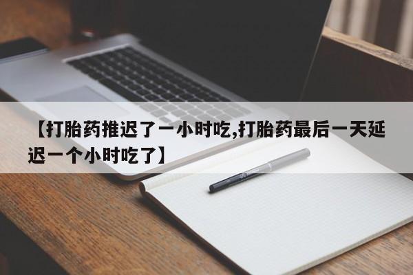 打胎药专卖微信卖流产药的微信【打胎药推迟了一小时吃,打胎药最后一天延迟一个小时吃了】