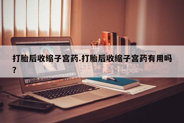 打胎药专卖微信卖流产药的微信打胎后收缩子宫药.打胎后收缩子宫药有用吗？