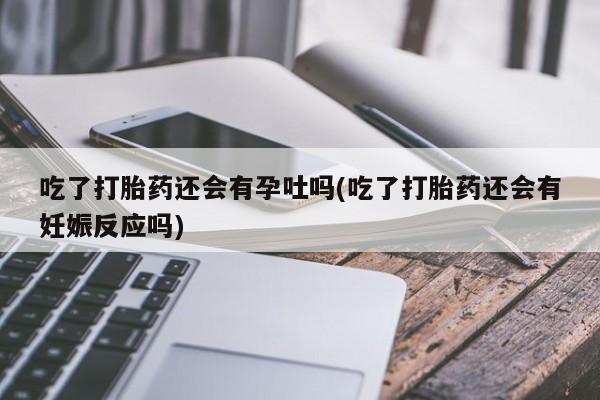 打胎药专卖微信卖流产药的微信吃了打胎药还会有孕吐吗(吃了打胎药还会有妊娠反应吗)