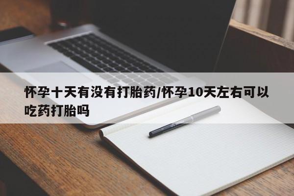 打胎药专卖微信卖流产药的微信怀孕十天有没有打胎药/怀孕10天左右可以吃药打胎吗