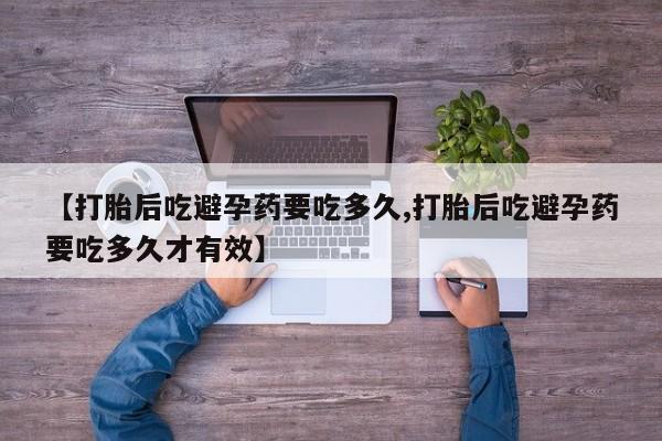 打胎药专卖微信卖流产药的微信【打胎后吃避孕药要吃多久,打胎后吃避孕药要吃多久才有效】
