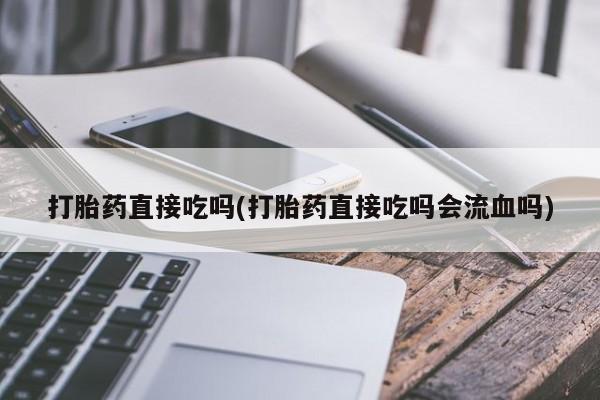 打胎药专卖微信卖流产药的微信打胎药直接吃吗(打胎药直接吃吗会流血吗)