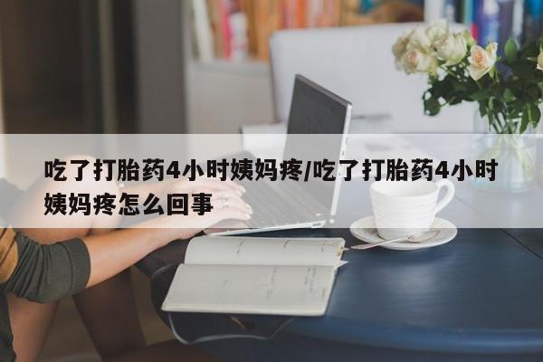 打胎药专卖微信卖流产药的微信吃了打胎药4小时姨妈疼/吃了打胎药4小时姨妈疼怎么回事