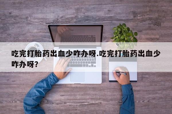 打胎药专卖微信卖流产药的微信吃完打胎药出血少咋办呀.吃完打胎药出血少咋办呀？