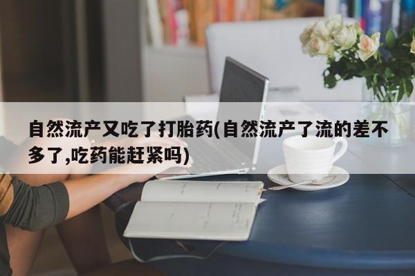 打胎药专卖微信卖流产药的微信自然流产又吃了打胎药(自然流产了流的差不多了,吃药能赶紧吗)