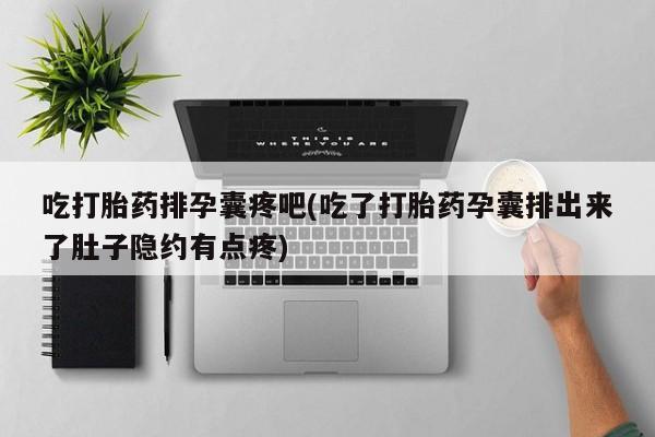 打胎药专卖微信卖流产药的微信吃打胎药排孕囊疼吧(吃了打胎药孕囊排出来了肚子隐约有点疼)