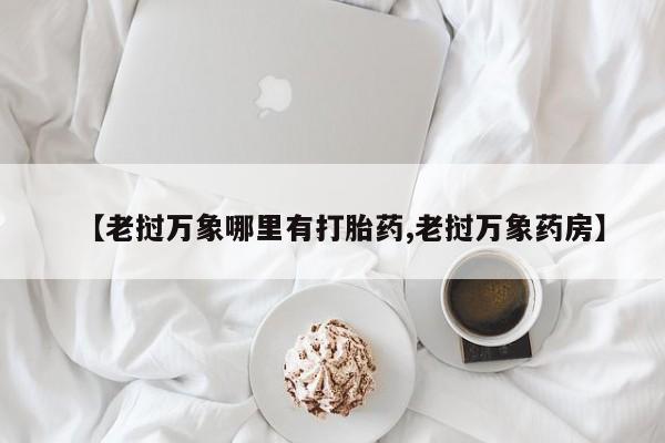打胎药专卖微信卖流产药的微信【老挝万象哪里有打胎药,老挝万象药房】