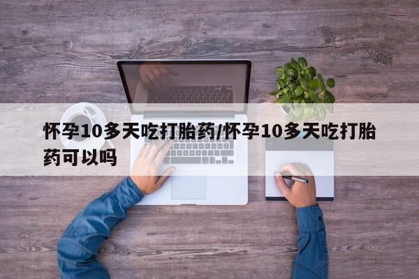 打胎药专卖微信卖流产药的微信怀孕10多天吃打胎药/怀孕10多天吃打胎药可以吗
