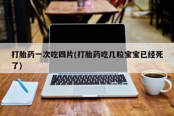 打胎药专卖微信卖流产药的微信打胎药一次吃四片(打胎药吃几粒宝宝已经死了)