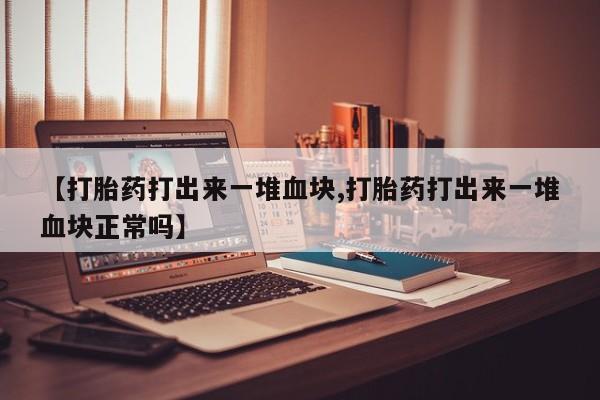 打胎药专卖微信卖流产药的微信【打胎药打出来一堆血块,打胎药打出来一堆血块正常吗】