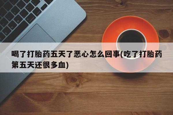 打胎药专卖微信卖流产药的微信喝了打胎药五天了恶心怎么回事(吃了打胎药第五天还很多血)