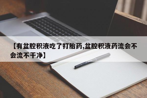 打胎药专卖微信卖流产药的微信【有盆腔积液吃了打胎药,盆腔积液药流会不会流不干净】