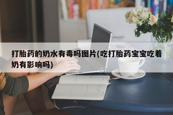 打胎药专卖微信卖流产药的微信打胎药的奶水有毒吗图片(吃打胎药宝宝吃着奶有影响吗)