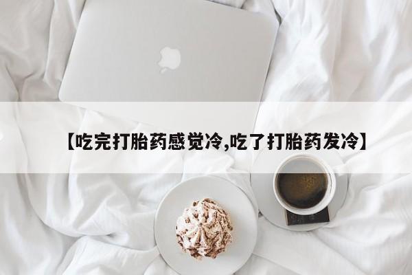 打胎药专卖微信卖流产药的微信【吃完打胎药感觉冷,吃了打胎药发冷】