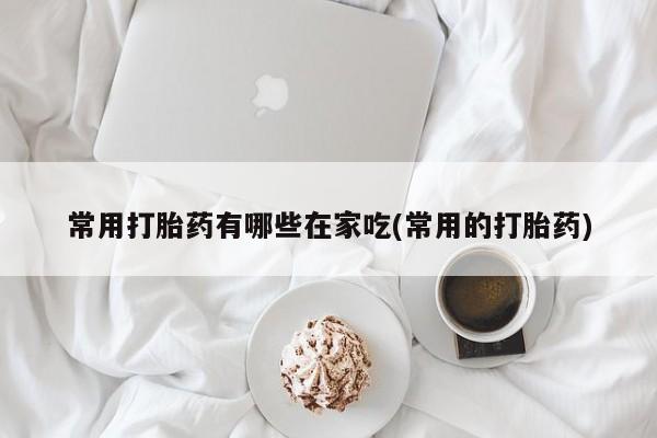 打胎药专卖微信卖流产药的微信常用打胎药有哪些在家吃(常用的打胎药)
