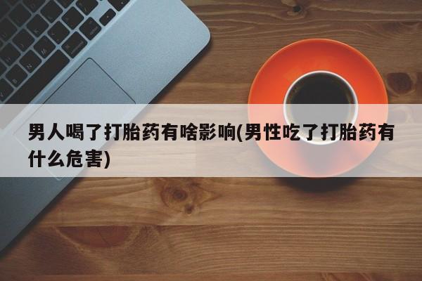 打胎药专卖微信卖流产药的微信男人喝了打胎药有啥影响(男性吃了打胎药有什么危害)