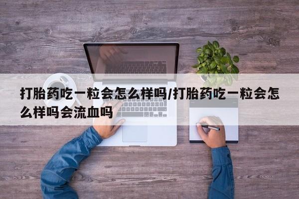 打胎药专卖微信卖流产药的微信打胎药吃一粒会怎么样吗/打胎药吃一粒会怎么样吗会流血吗