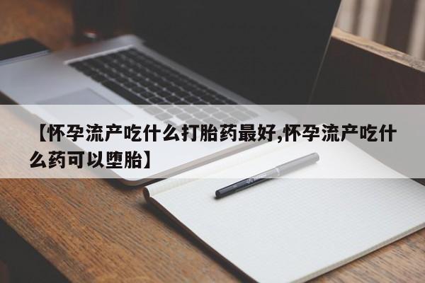 打胎药专卖微信卖流产药的微信【怀孕流产吃什么打胎药最好,怀孕流产吃什么药可以堕胎】