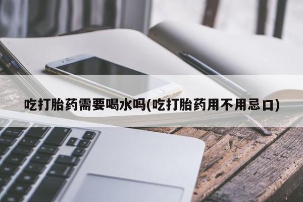 打胎药专卖微信卖流产药的微信吃打胎药需要喝水吗(吃打胎药用不用忌口)