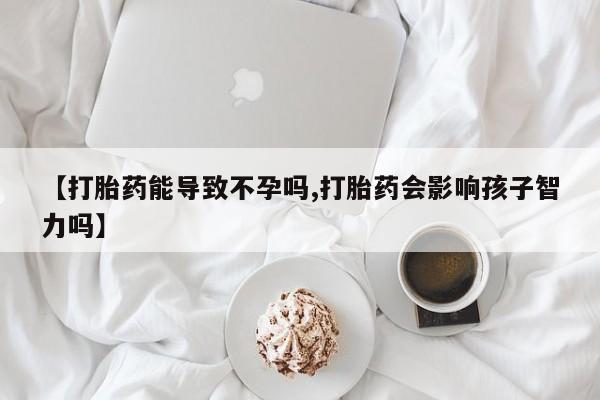 打胎药专卖微信卖流产药的微信【打胎药能导致不孕吗,打胎药会影响孩子智力吗】
