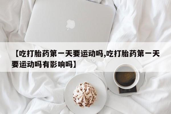 打胎药专卖微信卖流产药的微信【吃打胎药第一天要运动吗,吃打胎药第一天要运动吗有影响吗】