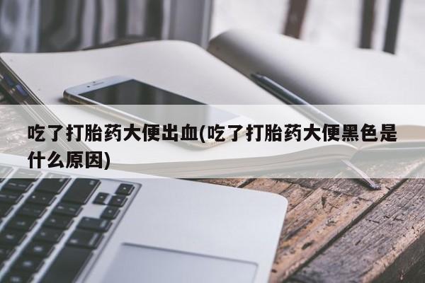 打胎药专卖微信卖流产药的微信吃了打胎药大便出血(吃了打胎药大便黑色是什么原因)