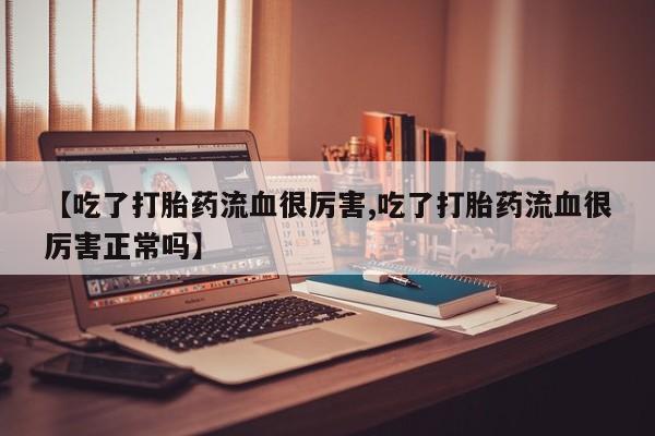 打胎药专卖微信卖流产药的微信【吃了打胎药流血很厉害,吃了打胎药流血很厉害正常吗】