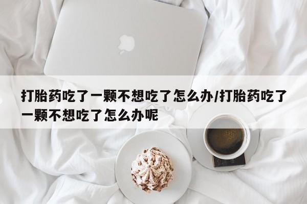 打胎药专卖微信卖流产药的微信打胎药吃了一颗不想吃了怎么办/打胎药吃了一颗不想吃了怎么办呢