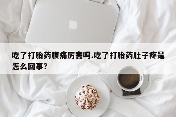 打胎药专卖微信卖流产药的微信吃了打胎药腹痛厉害吗.吃了打胎药肚子疼是怎么回事？