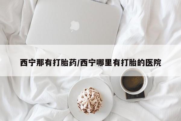 打胎药专卖微信卖流产药的微信西宁那有打胎药/西宁哪里有打胎的医院