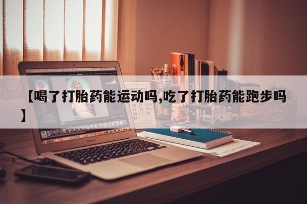 打胎药专卖微信卖流产药的微信【喝了打胎药能运动吗,吃了打胎药能跑步吗】