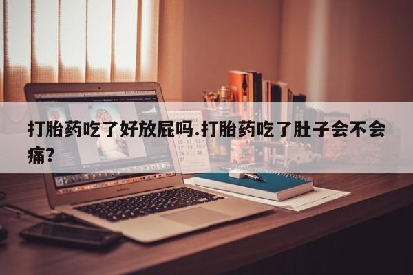 打胎药专卖微信卖流产药的微信打胎药吃了好放屁吗.打胎药吃了肚子会不会痛？