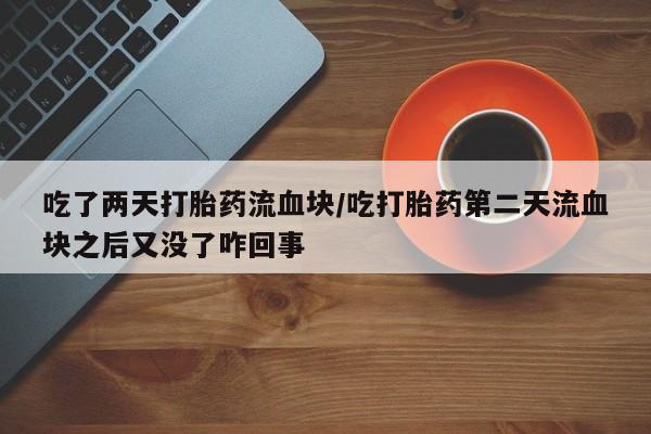 打胎药专卖微信卖流产药的微信吃了两天打胎药流血块/吃打胎药第二天流血块之后又没了咋回事