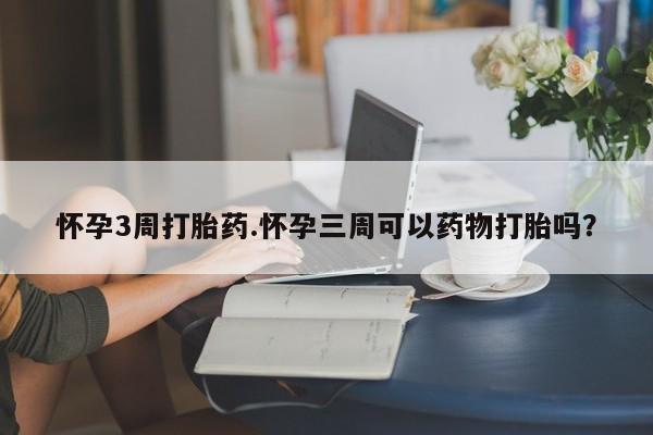 打胎药专卖微信卖流产药的微信怀孕3周打胎药.怀孕三周可以药物打胎吗？