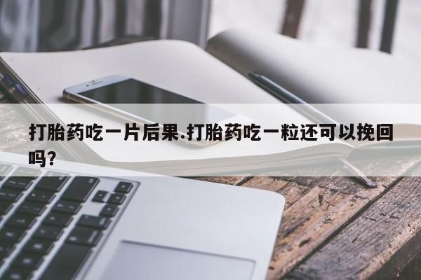 打胎药专卖微信卖流产药的微信打胎药吃一片后果.打胎药吃一粒还可以挽回吗？