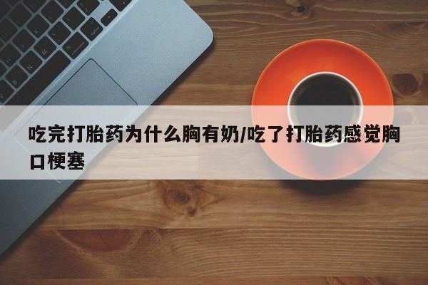 打胎药专卖微信卖流产药的微信吃完打胎药为什么胸有奶/吃了打胎药感觉胸口梗塞