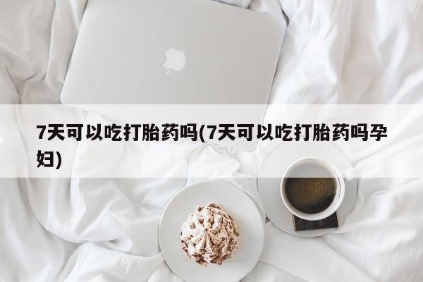 打胎药专卖微信卖流产药的微信7天可以吃打胎药吗(7天可以吃打胎药吗孕妇)