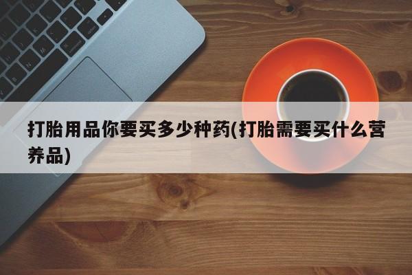 打胎药专卖微信卖流产药的微信打胎用品你要买多少种药(打胎需要买什么营养品)