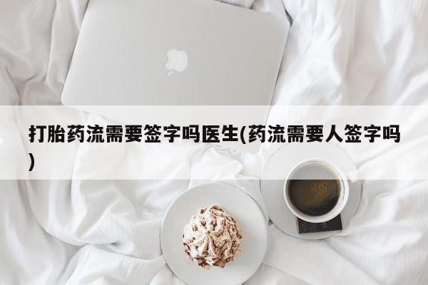 打胎药专卖微信卖流产药的微信打胎药流需要签字吗医生(药流需要人签字吗)