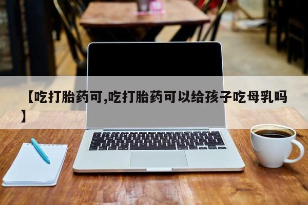 打胎药专卖微信卖流产药的微信【吃打胎药可,吃打胎药可以给孩子吃母乳吗】
