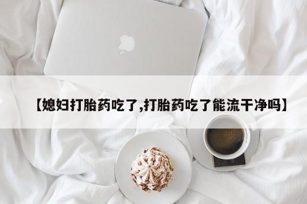 打胎药专卖微信卖流产药的微信【媳妇打胎药吃了,打胎药吃了能流干净吗】