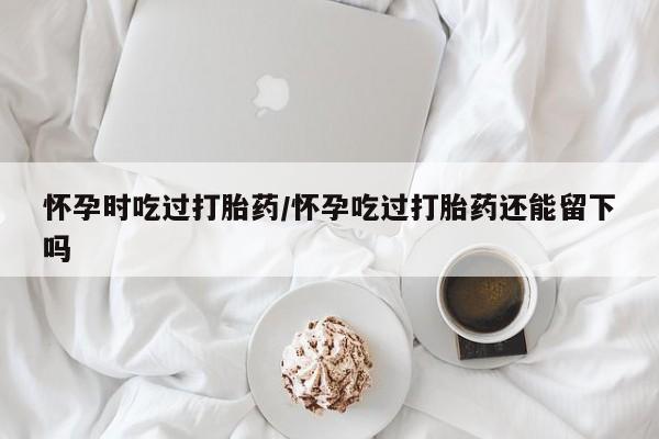 打胎药专卖微信卖流产药的微信怀孕时吃过打胎药/怀孕吃过打胎药还能留下吗