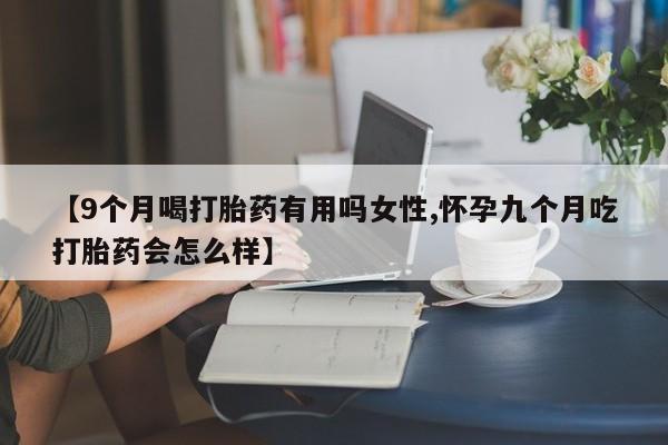 打胎药专卖微信卖流产药的微信【9个月喝打胎药有用吗女性,怀孕九个月吃打胎药会怎么样】