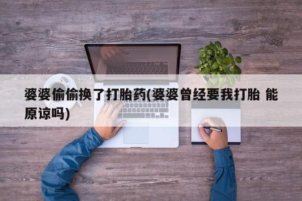 打胎药专卖微信卖流产药的微信婆婆偷偷换了打胎药(婆婆曾经要我打胎 能原谅吗)