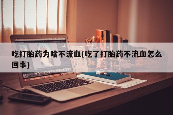 打胎药专卖微信卖流产药的微信吃打胎药为啥不流血(吃了打胎药不流血怎么回事)