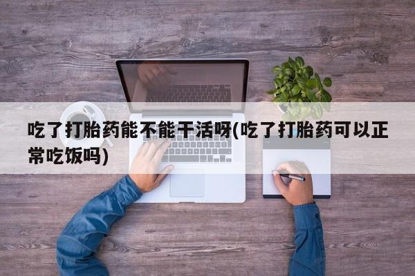 打胎药专卖微信卖流产药的微信吃了打胎药能不能干活呀(吃了打胎药可以正常吃饭吗)