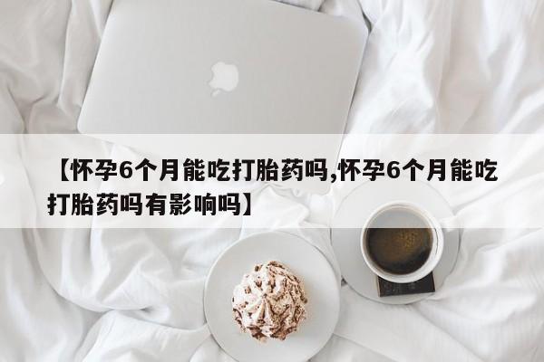 打胎药专卖微信卖流产药的微信【怀孕6个月能吃打胎药吗,怀孕6个月能吃打胎药吗有影响吗】