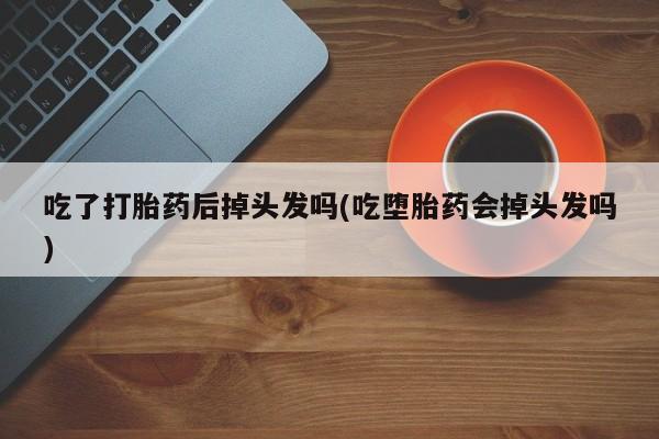 打胎药专卖微信卖流产药的微信吃了打胎药后掉头发吗(吃堕胎药会掉头发吗)