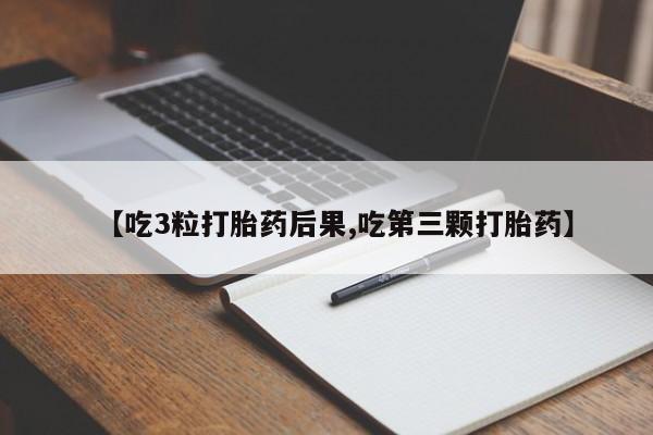 打胎药专卖微信卖流产药的微信【吃3粒打胎药后果,吃第三颗打胎药】