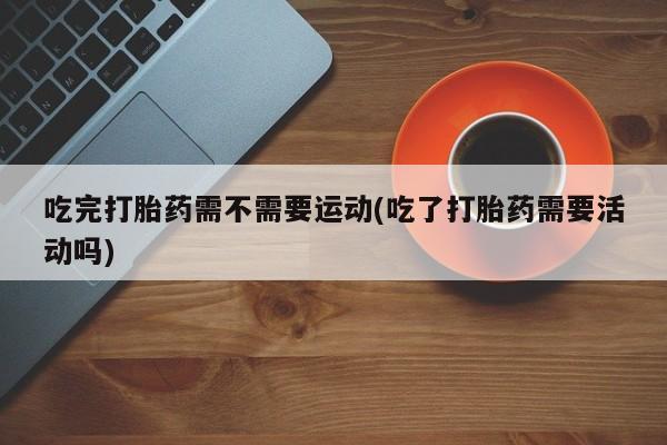 打胎药专卖微信卖流产药的微信吃完打胎药需不需要运动(吃了打胎药需要活动吗)